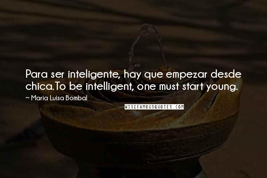 Maria Luisa Bombal Quotes: Para ser inteligente, hay que empezar desde chica.To be intelligent, one must start young.