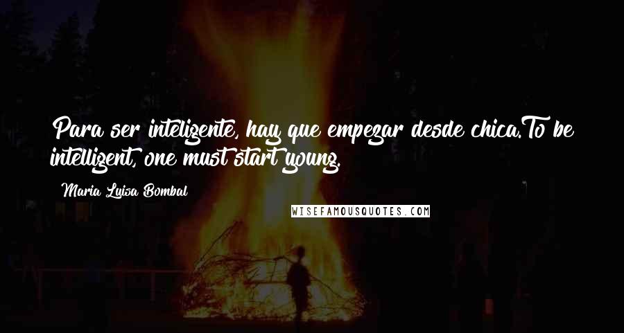 Maria Luisa Bombal Quotes: Para ser inteligente, hay que empezar desde chica.To be intelligent, one must start young.