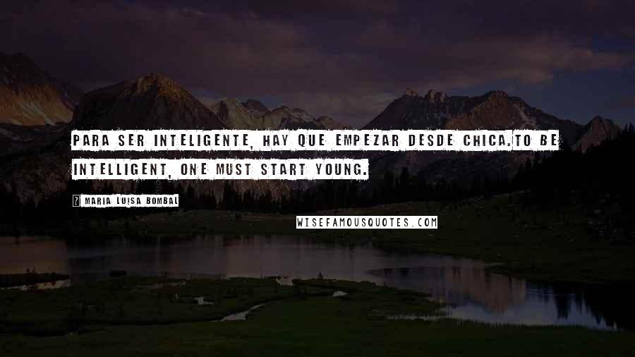 Maria Luisa Bombal Quotes: Para ser inteligente, hay que empezar desde chica.To be intelligent, one must start young.