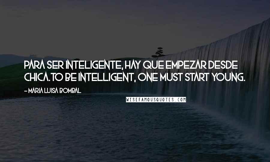 Maria Luisa Bombal Quotes: Para ser inteligente, hay que empezar desde chica.To be intelligent, one must start young.