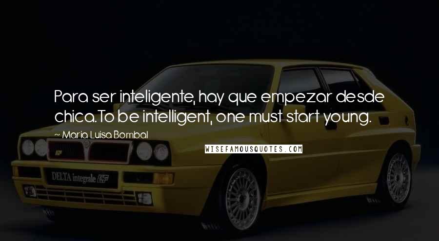 Maria Luisa Bombal Quotes: Para ser inteligente, hay que empezar desde chica.To be intelligent, one must start young.