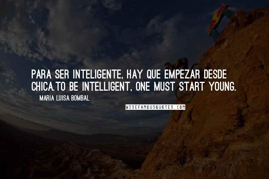 Maria Luisa Bombal Quotes: Para ser inteligente, hay que empezar desde chica.To be intelligent, one must start young.
