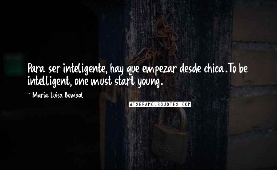 Maria Luisa Bombal Quotes: Para ser inteligente, hay que empezar desde chica.To be intelligent, one must start young.