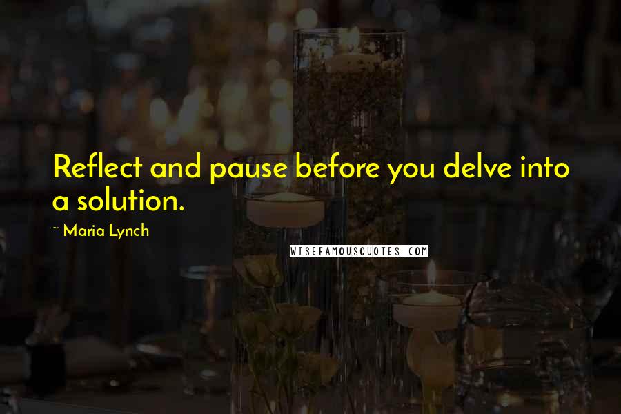 Maria Lynch Quotes: Reflect and pause before you delve into a solution.