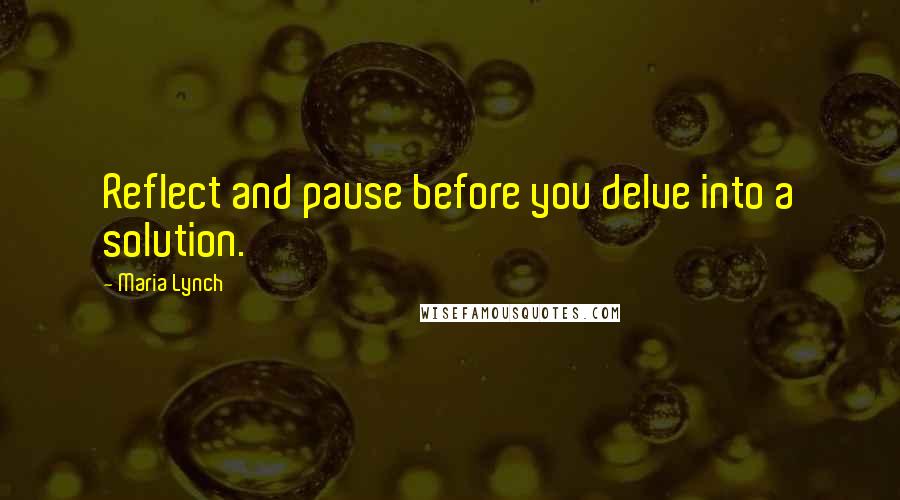 Maria Lynch Quotes: Reflect and pause before you delve into a solution.
