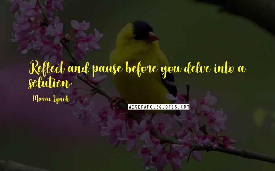 Maria Lynch Quotes: Reflect and pause before you delve into a solution.