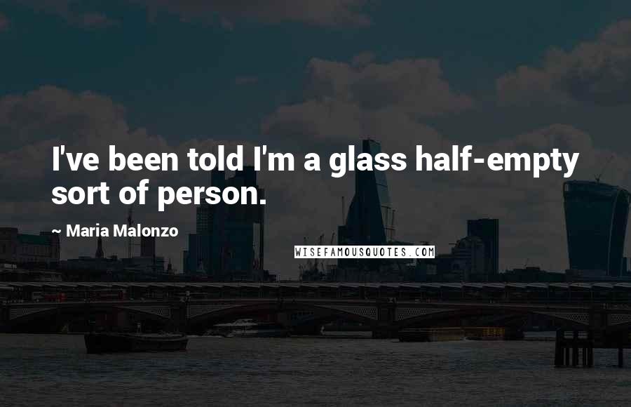 Maria Malonzo Quotes: I've been told I'm a glass half-empty sort of person.
