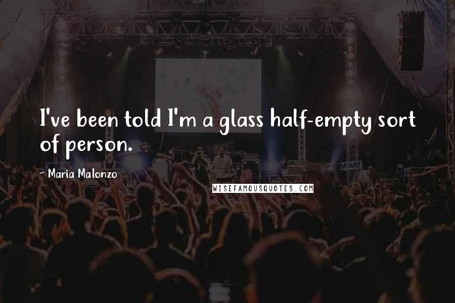 Maria Malonzo Quotes: I've been told I'm a glass half-empty sort of person.