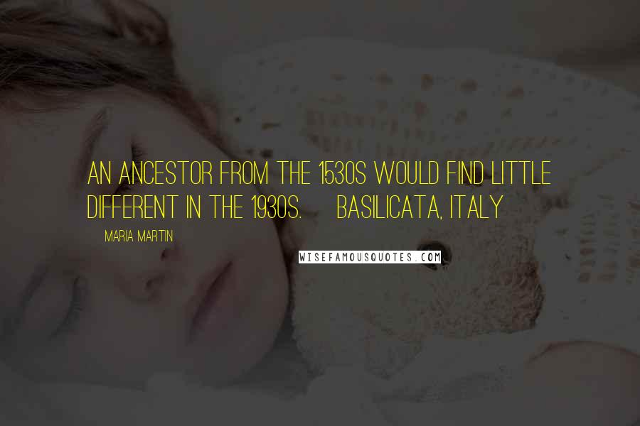 Maria Martin Quotes: An ancestor from the 1530s would find little different in the 1930s. [Basilicata, Italy]