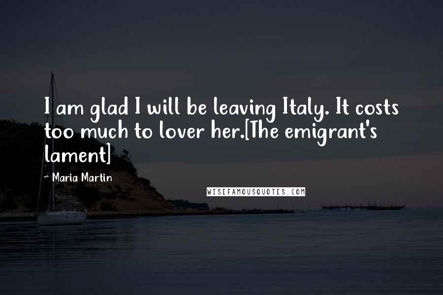 Maria Martin Quotes: I am glad I will be leaving Italy. It costs too much to lover her.[The emigrant's lament]