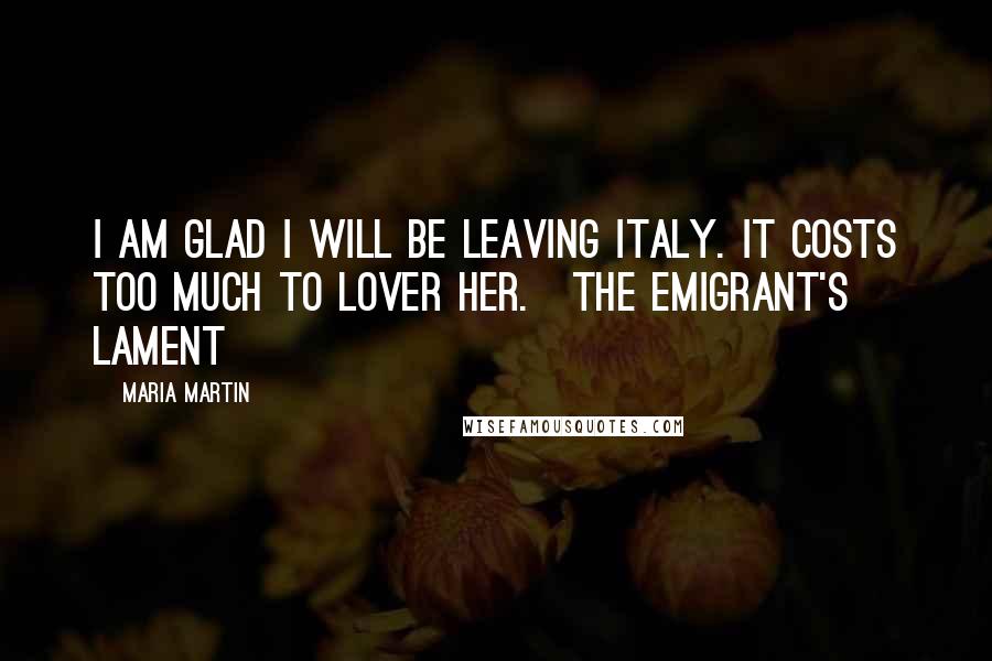 Maria Martin Quotes: I am glad I will be leaving Italy. It costs too much to lover her.[The emigrant's lament]