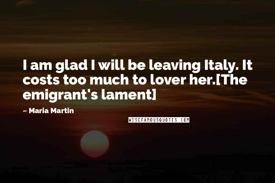 Maria Martin Quotes: I am glad I will be leaving Italy. It costs too much to lover her.[The emigrant's lament]