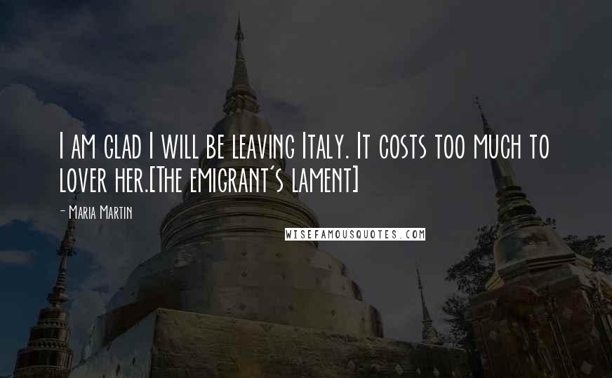 Maria Martin Quotes: I am glad I will be leaving Italy. It costs too much to lover her.[The emigrant's lament]