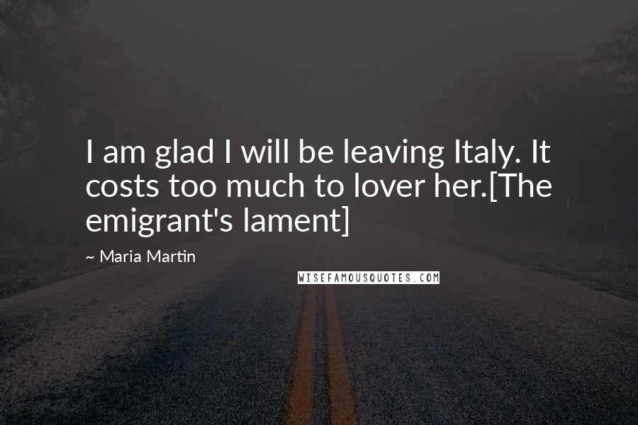 Maria Martin Quotes: I am glad I will be leaving Italy. It costs too much to lover her.[The emigrant's lament]