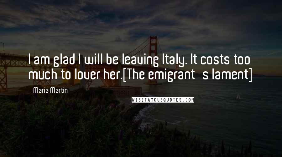 Maria Martin Quotes: I am glad I will be leaving Italy. It costs too much to lover her.[The emigrant's lament]