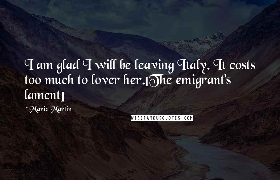 Maria Martin Quotes: I am glad I will be leaving Italy. It costs too much to lover her.[The emigrant's lament]