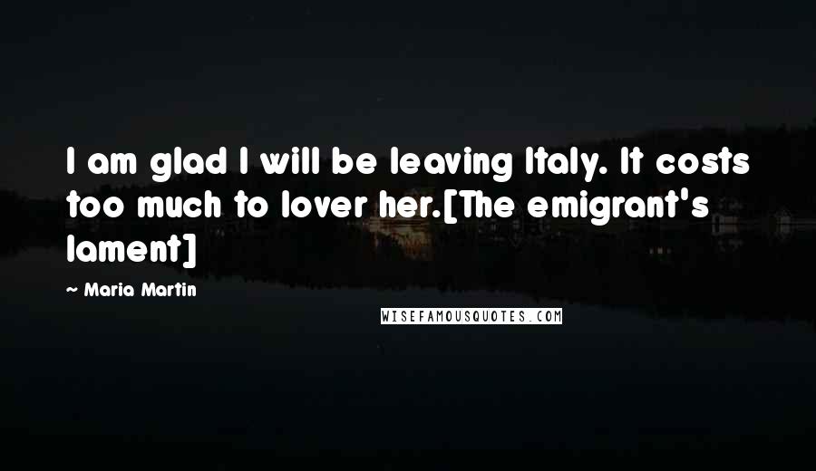 Maria Martin Quotes: I am glad I will be leaving Italy. It costs too much to lover her.[The emigrant's lament]