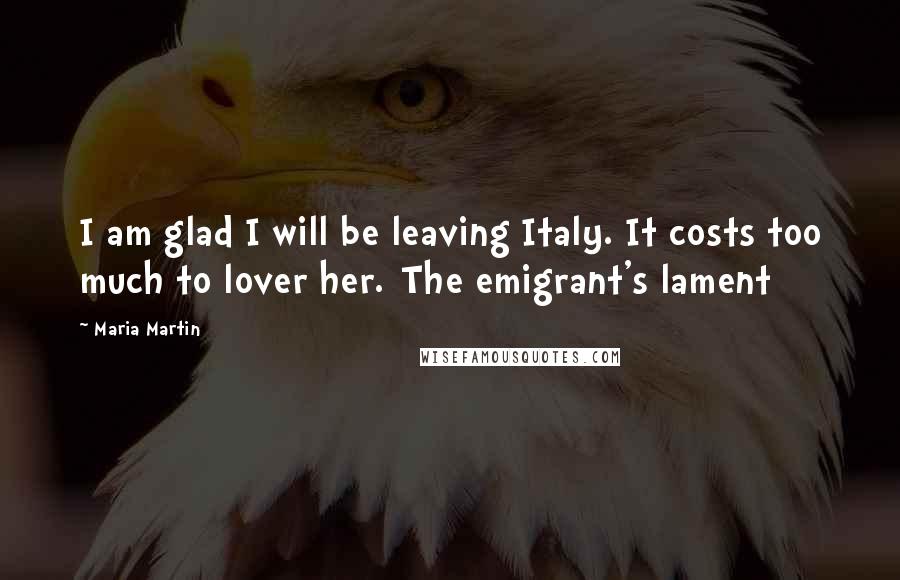 Maria Martin Quotes: I am glad I will be leaving Italy. It costs too much to lover her.[The emigrant's lament]