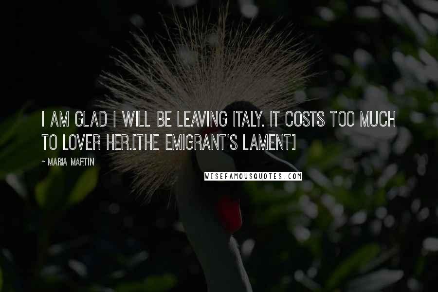 Maria Martin Quotes: I am glad I will be leaving Italy. It costs too much to lover her.[The emigrant's lament]