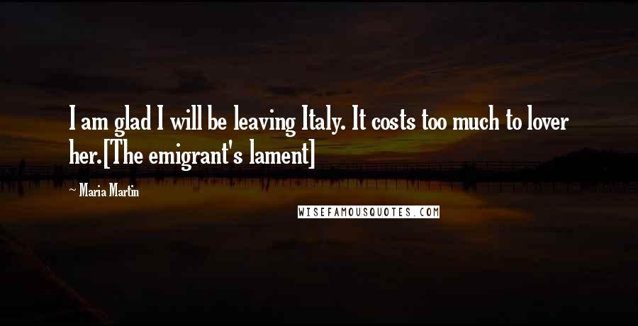 Maria Martin Quotes: I am glad I will be leaving Italy. It costs too much to lover her.[The emigrant's lament]