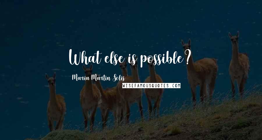 Maria Martin Solis Quotes: What else is possible?