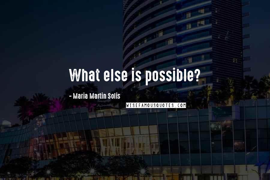 Maria Martin Solis Quotes: What else is possible?