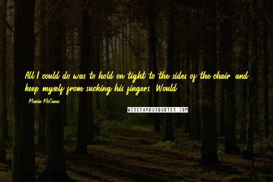 Maria McCann Quotes: All I could do was to hold on tight to the sides of the chair, and keep myself from sucking his fingers. 'Would