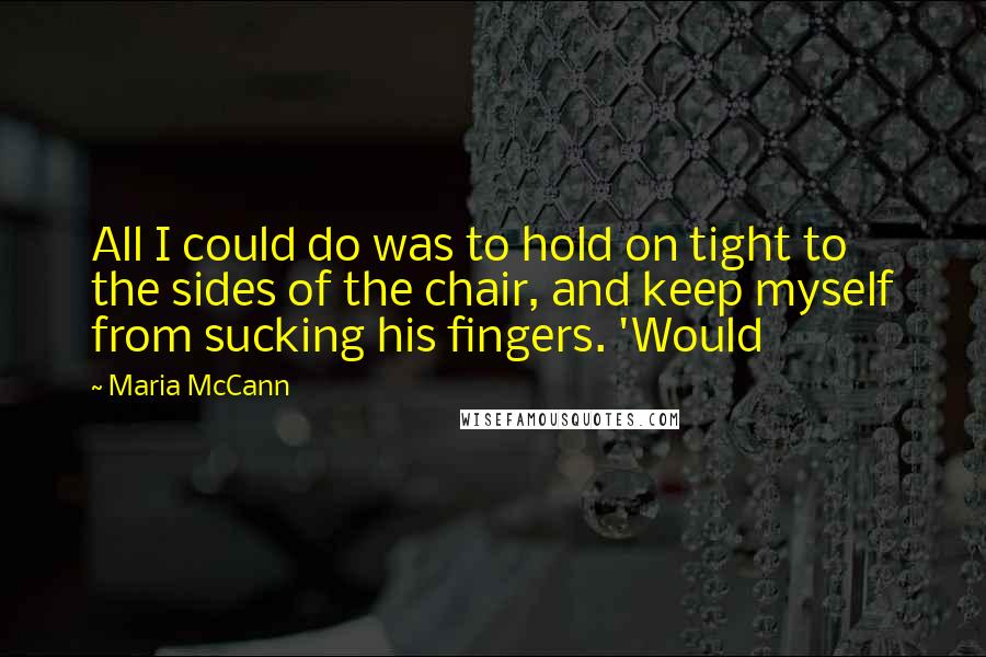Maria McCann Quotes: All I could do was to hold on tight to the sides of the chair, and keep myself from sucking his fingers. 'Would