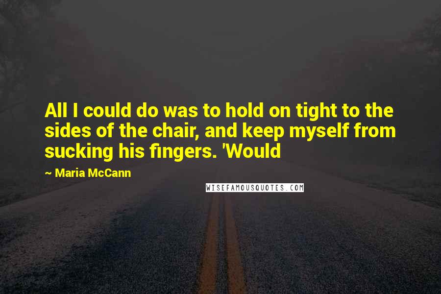 Maria McCann Quotes: All I could do was to hold on tight to the sides of the chair, and keep myself from sucking his fingers. 'Would