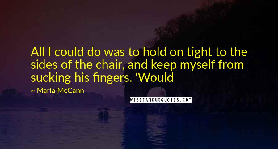 Maria McCann Quotes: All I could do was to hold on tight to the sides of the chair, and keep myself from sucking his fingers. 'Would