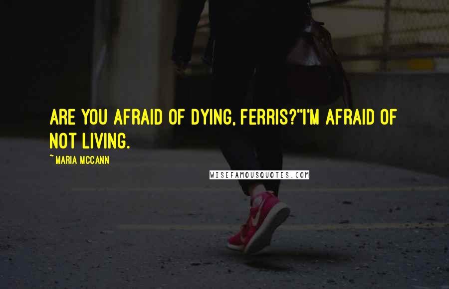 Maria McCann Quotes: Are you afraid of dying, Ferris?''I'm afraid of not living.