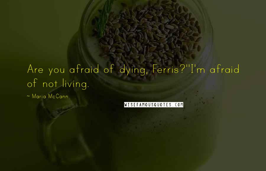 Maria McCann Quotes: Are you afraid of dying, Ferris?''I'm afraid of not living.