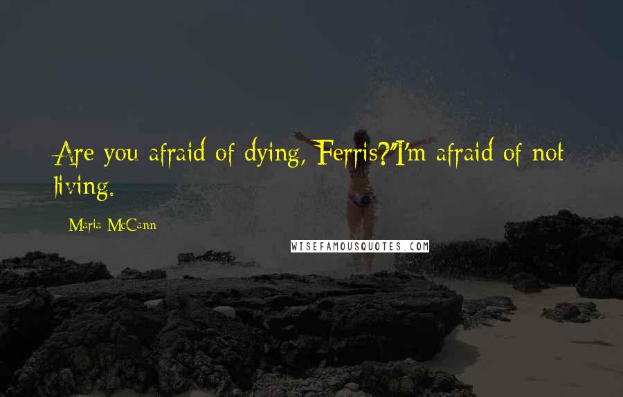 Maria McCann Quotes: Are you afraid of dying, Ferris?''I'm afraid of not living.