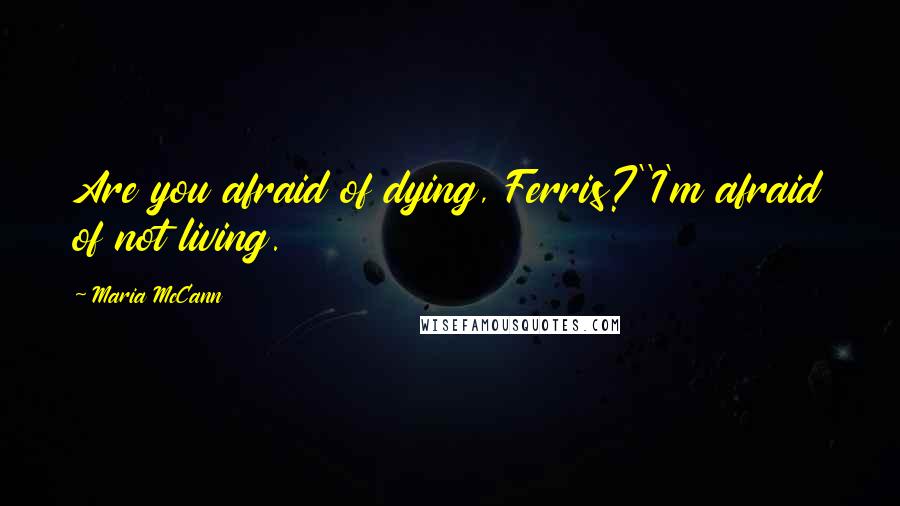 Maria McCann Quotes: Are you afraid of dying, Ferris?''I'm afraid of not living.