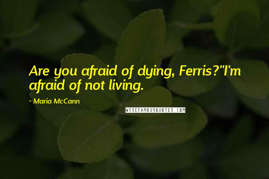 Maria McCann Quotes: Are you afraid of dying, Ferris?''I'm afraid of not living.