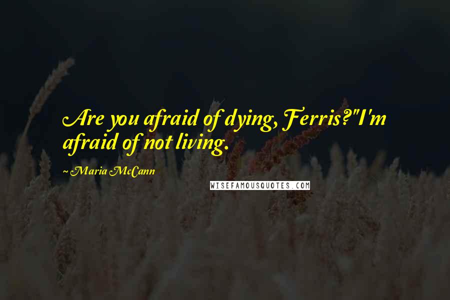 Maria McCann Quotes: Are you afraid of dying, Ferris?''I'm afraid of not living.