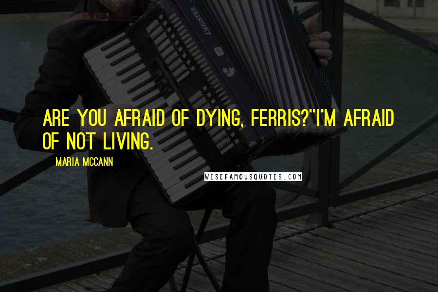 Maria McCann Quotes: Are you afraid of dying, Ferris?''I'm afraid of not living.