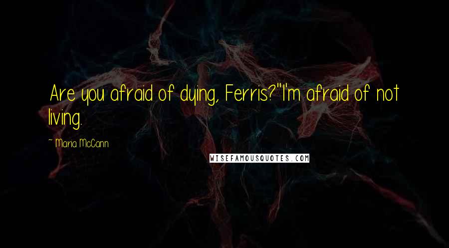 Maria McCann Quotes: Are you afraid of dying, Ferris?''I'm afraid of not living.