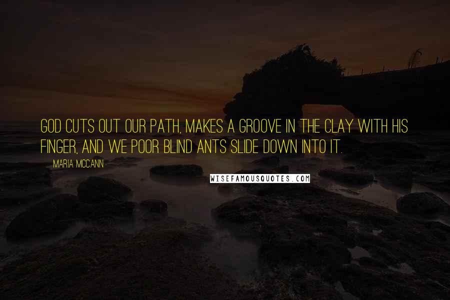 Maria McCann Quotes: God cuts out our path, makes a groove in the clay with His finger, and we poor blind ants slide down into it.