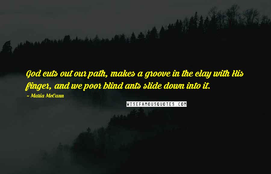 Maria McCann Quotes: God cuts out our path, makes a groove in the clay with His finger, and we poor blind ants slide down into it.