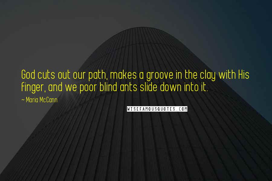 Maria McCann Quotes: God cuts out our path, makes a groove in the clay with His finger, and we poor blind ants slide down into it.