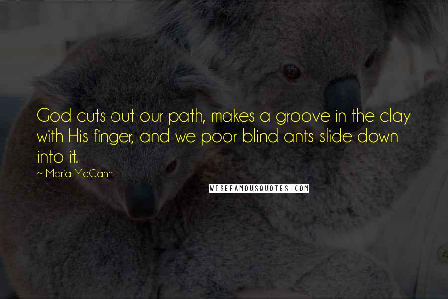 Maria McCann Quotes: God cuts out our path, makes a groove in the clay with His finger, and we poor blind ants slide down into it.