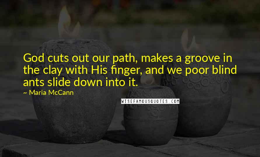 Maria McCann Quotes: God cuts out our path, makes a groove in the clay with His finger, and we poor blind ants slide down into it.
