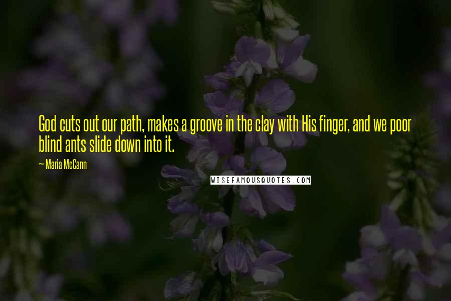 Maria McCann Quotes: God cuts out our path, makes a groove in the clay with His finger, and we poor blind ants slide down into it.