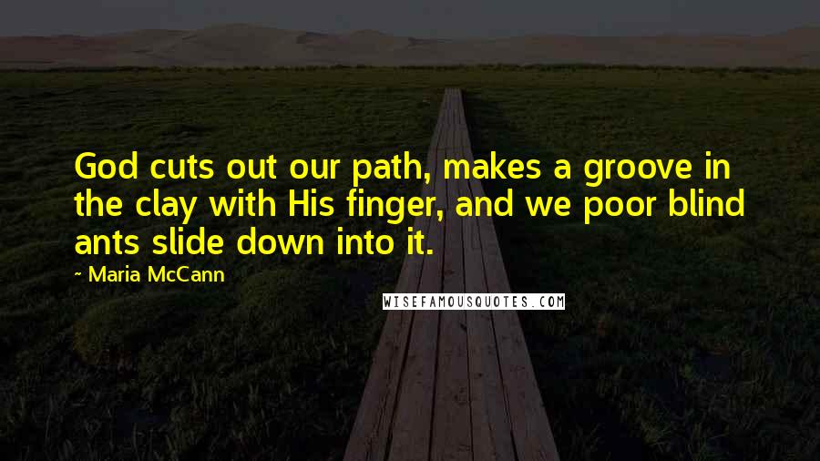 Maria McCann Quotes: God cuts out our path, makes a groove in the clay with His finger, and we poor blind ants slide down into it.