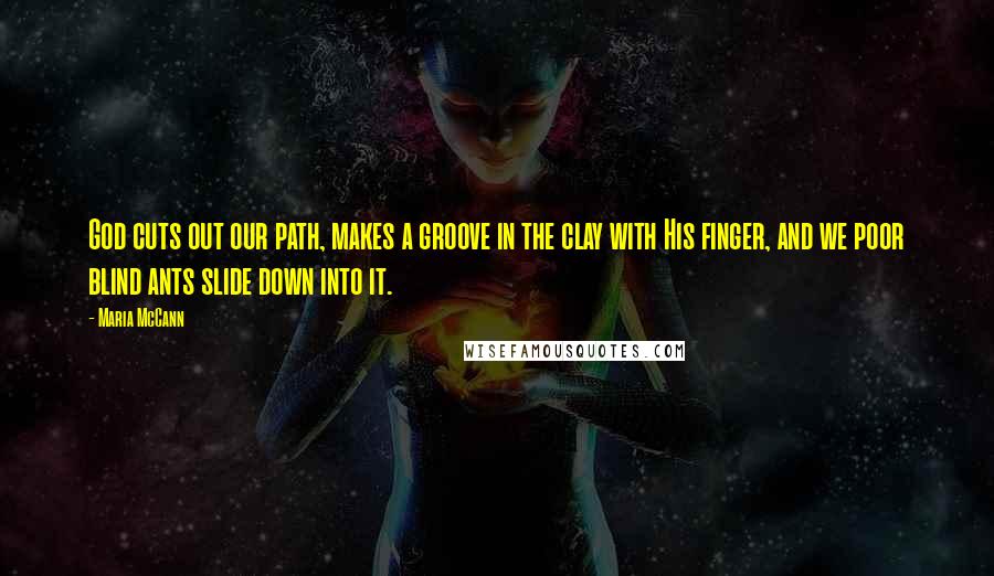 Maria McCann Quotes: God cuts out our path, makes a groove in the clay with His finger, and we poor blind ants slide down into it.