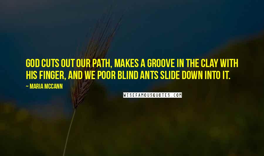 Maria McCann Quotes: God cuts out our path, makes a groove in the clay with His finger, and we poor blind ants slide down into it.