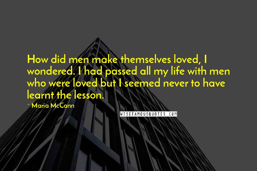 Maria McCann Quotes: How did men make themselves loved, I wondered. I had passed all my life with men who were loved but I seemed never to have learnt the lesson.