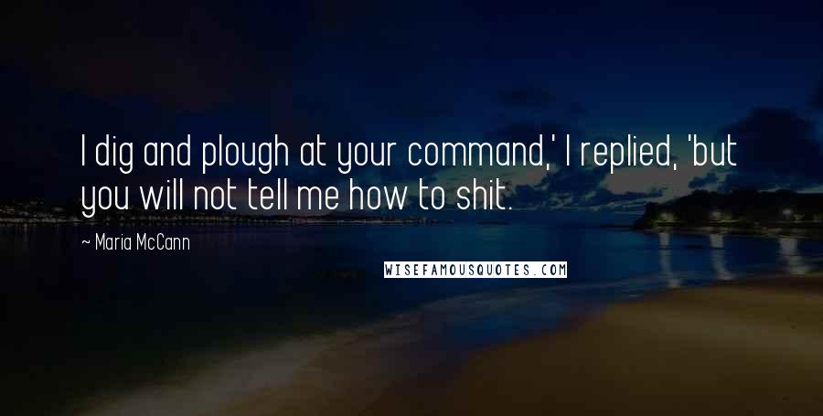 Maria McCann Quotes: I dig and plough at your command,' I replied, 'but you will not tell me how to shit.
