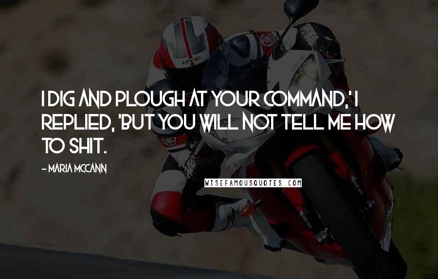 Maria McCann Quotes: I dig and plough at your command,' I replied, 'but you will not tell me how to shit.